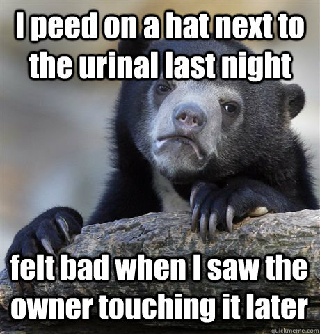 I peed on a hat next to the urinal last night felt bad when I saw the owner touching it later  Confession Bear