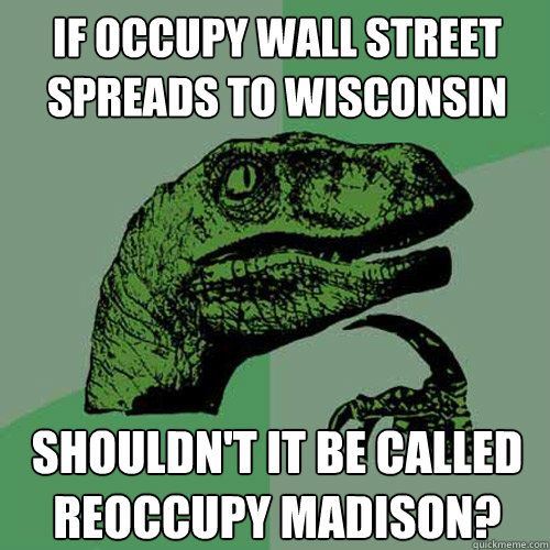 If Occupy Wall Street spreads to Wisconsin Shouldn't it be called Reoccupy Madison?  Philosoraptor