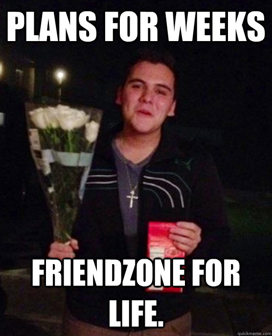 Plans for weeks Friendzone for life.  Friendzone Johnny