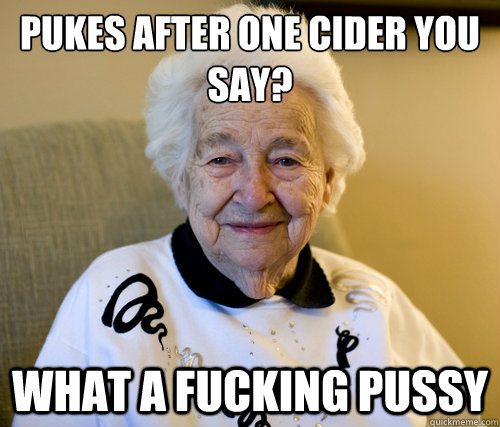 pukes after one cider you say?
 What a fucking pussy  Scumbag Grandma