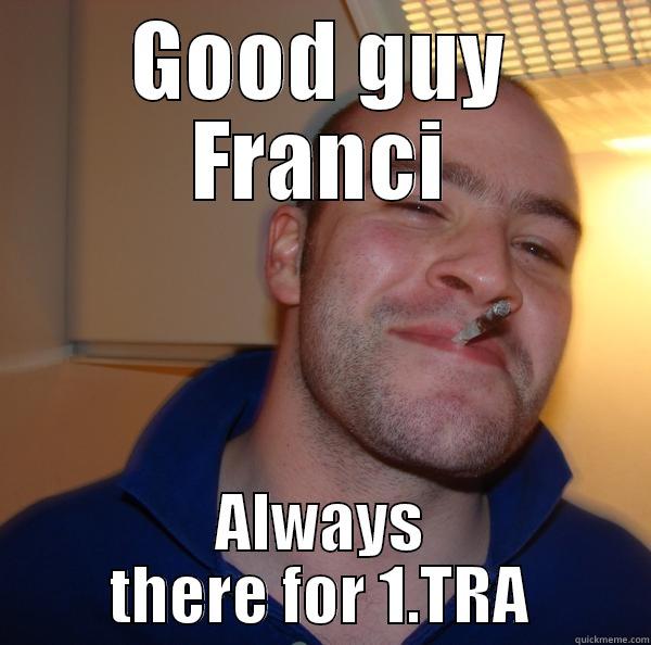 Good guy franci - GOOD GUY FRANCI ALWAYS THERE FOR 1.TRA Good Guy Greg 