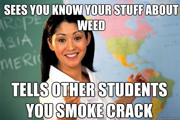 sees you know your stuff about weed tells other students you smoke crack  Unhelpful High School Teacher