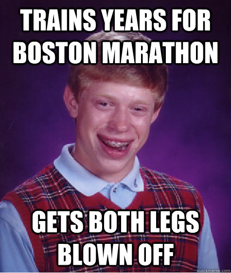 Trains years for Boston Marathon Gets both legs blown off - Trains years for Boston Marathon Gets both legs blown off  Bad Luck Brian