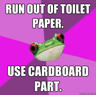 run out of toilet paper. Use cardboard part.  Foul Bachelorette Frog