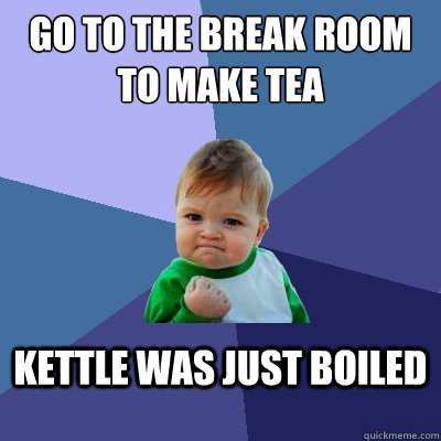 go to the break room to make tea kettle was just boiled  Success Kid