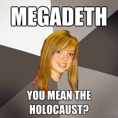 MEGADETH YOU MEAN THE HOLOCAUST?  Musically Oblivious 8th Grader