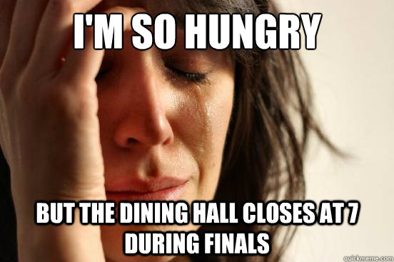 I'm so hungry But the dining hall closes at 7 during finals  First World Problems