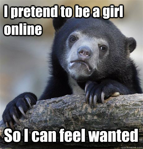 I pretend to be a girl online So I can feel wanted  Confession Bear