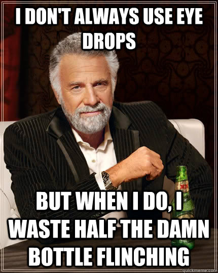 I don't always use eye drops but when i do, i waste half the damn bottle flinching - I don't always use eye drops but when i do, i waste half the damn bottle flinching  The Most Interesting Man In The World