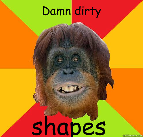 Damn dirty shapes  Culturally Oblivious Orangutan