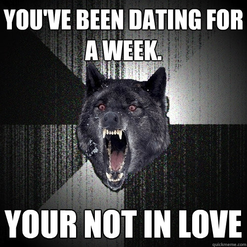 YOU'VE BEEN DATING FOR A WEEK. YOUR NOT IN LOVE   Insanity Wolf