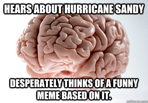 hears about hurricane sandy desperately thinks of a funny meme based on it.   Scumbag Brain