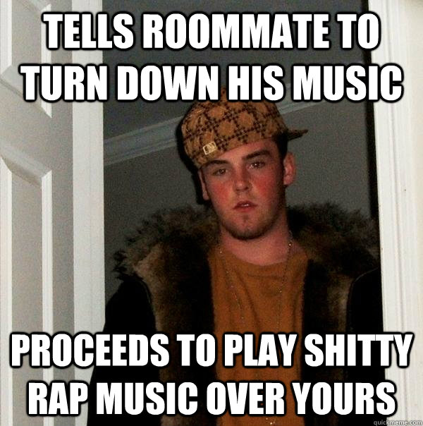 Tells roommate to turn down his music proceeds to play shitty rap music over yours - Tells roommate to turn down his music proceeds to play shitty rap music over yours  Scumbag Steve