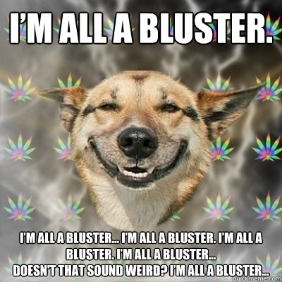 I’m all a bluster. I’m all a bluster... I’m all a bluster. I’m all a bluster. I’m all a bluster...
Doesn't that sound weird? I’m all a bluster...  Stoner Dog