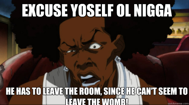 Excuse yoself ol nigga he has to leave the room, since he can't seem to leave the womb! - Excuse yoself ol nigga he has to leave the room, since he can't seem to leave the womb!  the boondocks