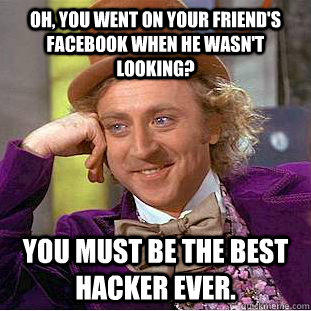 Oh, you went on your friend's facebook when he wasn't looking? You must be the best hacker ever. - Oh, you went on your friend's facebook when he wasn't looking? You must be the best hacker ever.  Creepy Wonka