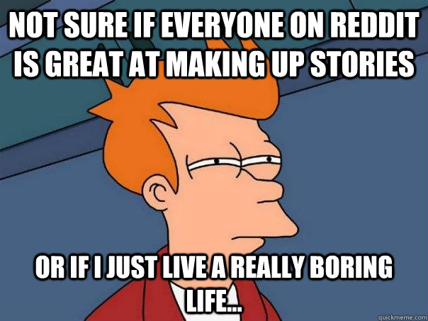 NOT SURE IF everyone on reddit is great at making up stories OR IF I just live a really boring life...  Futurama Fry