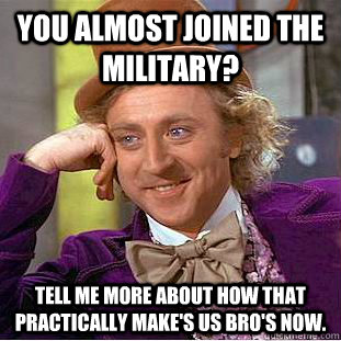 You almost joined the military? Tell me more about how that practically make's us bro's now.  Condescending Wonka