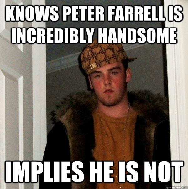 Knows peter farrell is incredibly handsome implies he is not  Scumbag Steve