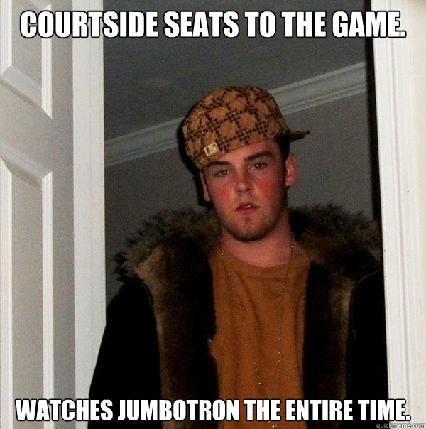 Courtside seats to the game. Watches jumbotron the entire time.  Scumbag Steve