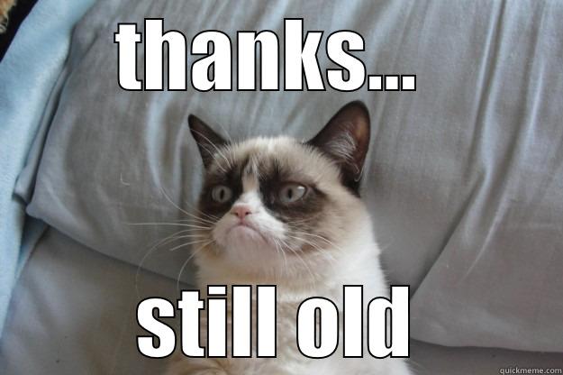 Thanks for wishes - THANKS...  STILL OLD Grumpy Cat