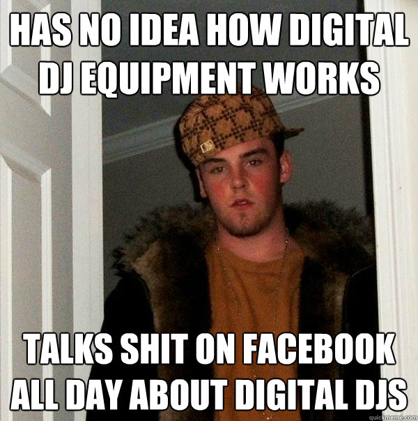 HAS NO IDEA HOW DIGITAL DJ EQUIPMENT WORKS TALKS SHIT ON FACEBOOK ALL DAY ABOUT DIGITAL DJS  Scumbag Steve