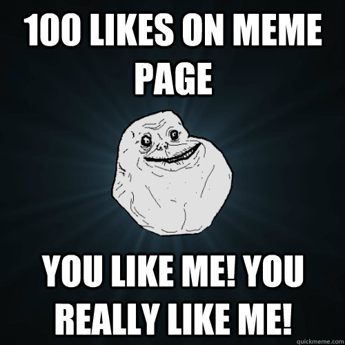 100 likes on meme page you like me! You really like me! - 100 likes on meme page you like me! You really like me!  Forever Alone