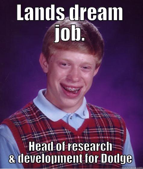 LANDS DREAM JOB. HEAD OF RESEARCH & DEVELOPMENT FOR DODGE Bad Luck Brian