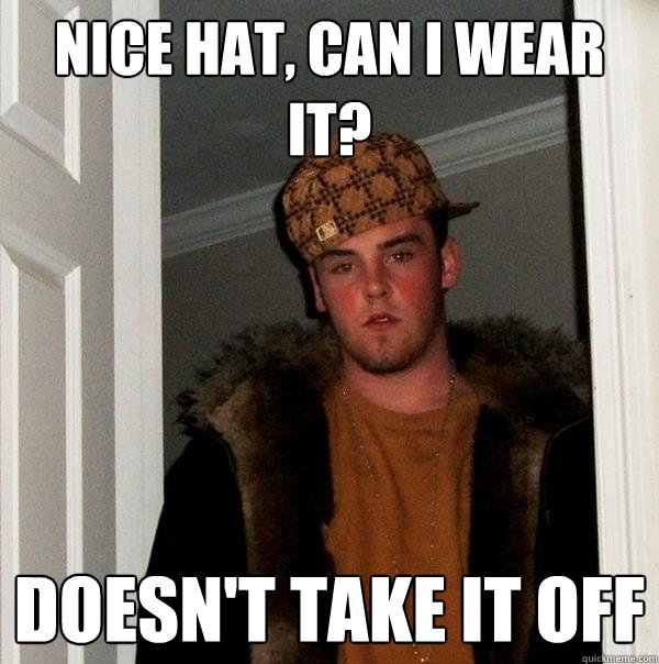 Nice hat, can I wear it? doesn't take it off  Scumbag Steve