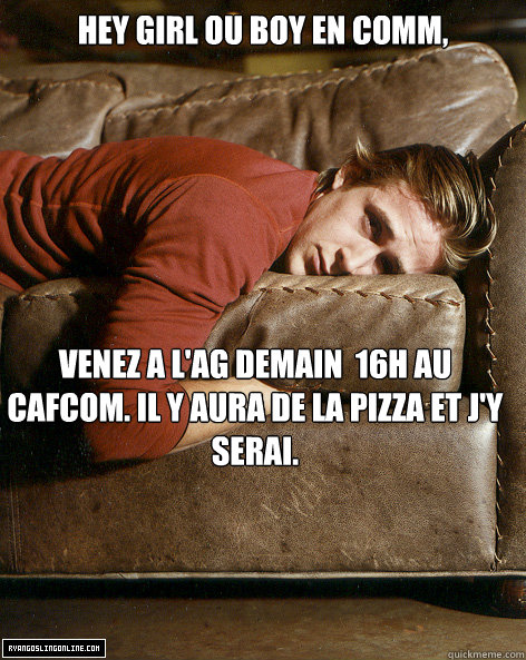 Hey girl ou boy en Comm,

 Venez a l'AG demain à 16h au Cafcom. Il y aura de la pizza et j'y serai.  Ryan Gosling Hey Girl