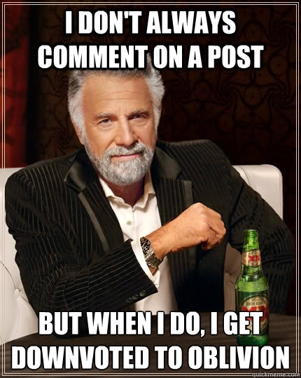 I don't always comment on a post but when I do, I get downvoted to oblivion  The Most Interesting Man In The World