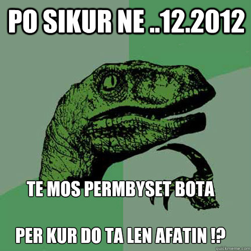 po sikur ne ..12.2012 te mos permbyset bota    

per kur do ta len afatin !?  Philosoraptor