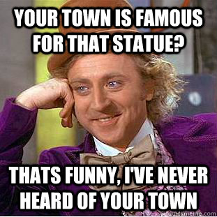 your town is famous for that statue? thats funny, I've never heard of your town  Condescending Wonka
