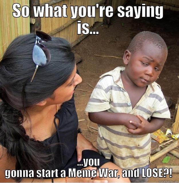 so wh - SO WHAT YOU'RE SAYING IS... ...YOU GONNA START A MEME WAR, AND LOSE?! Skeptical Third World Kid