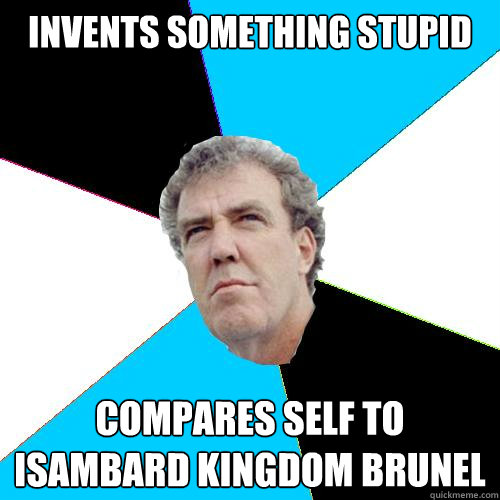 Invents something stupid Compares self to Isambard Kingdom Brunel  Practical Jeremy Clarkson