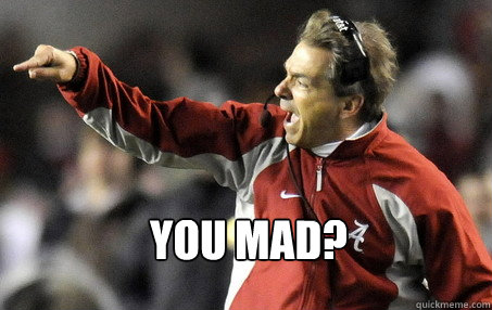 you mad?  Nick Saban is mad