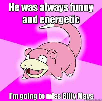 He was always funny and energetic I'm going to miss Billy Mays  Slowpoke