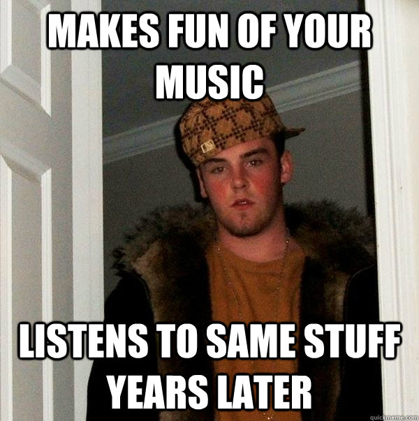 makes fun of your music listens to same stuff years later - makes fun of your music listens to same stuff years later  Scumbag Steve