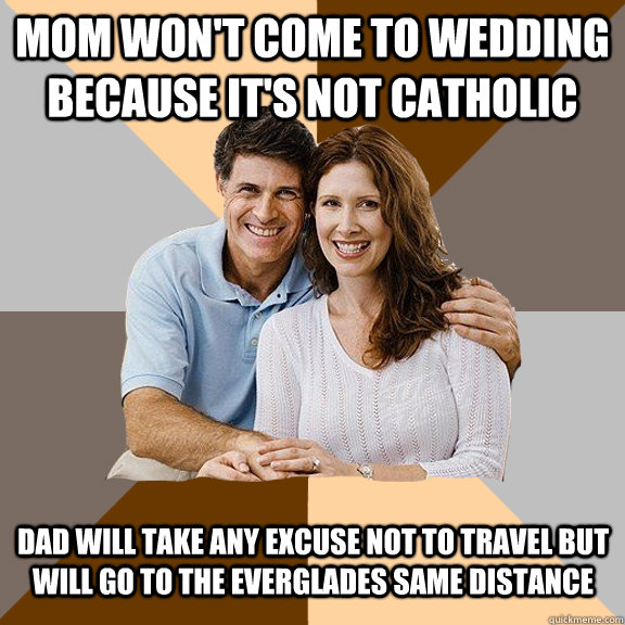 Mom won't come to wedding because it's not Catholic  Dad will take any excuse not to travel but will go to the everglades same distance  Scumbag Parents