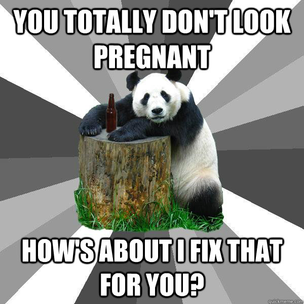 You totally don't look pregnant how's about I fix that for you?  Pickup-Line Panda