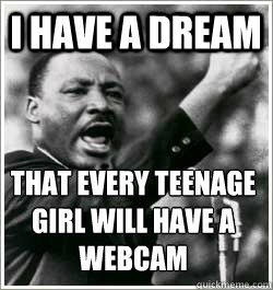 I have a dream That every teenage girl will have a webcam  I HAVE A DREAM