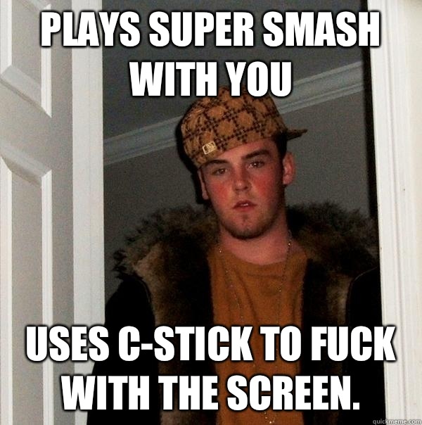 Plays Super Smash with you Uses C-stick to fuck with the screen.   Scumbag Steve