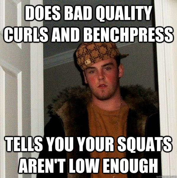 Does bad quality curls and benchpress Tells you your squats aren't low enough - Does bad quality curls and benchpress Tells you your squats aren't low enough  Scumbag Steve