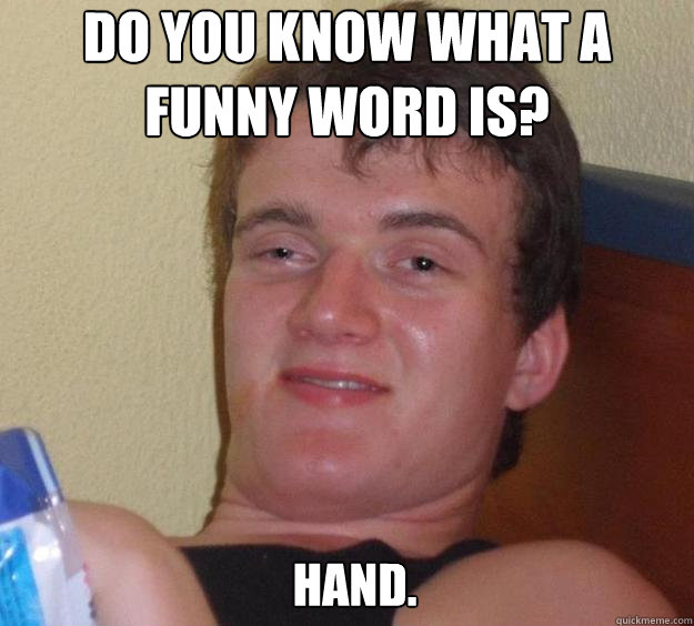 Do you know what a funny word is? HAND.   10 Guy