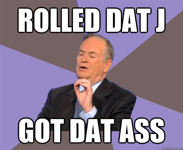 rolled dat j got dat ass  Bill O Reilly