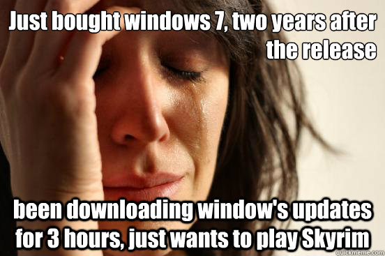 Just bought windows 7, two years after the release been downloading window's updates for 3 hours, just wants to play Skyrim - Just bought windows 7, two years after the release been downloading window's updates for 3 hours, just wants to play Skyrim  First World Problems