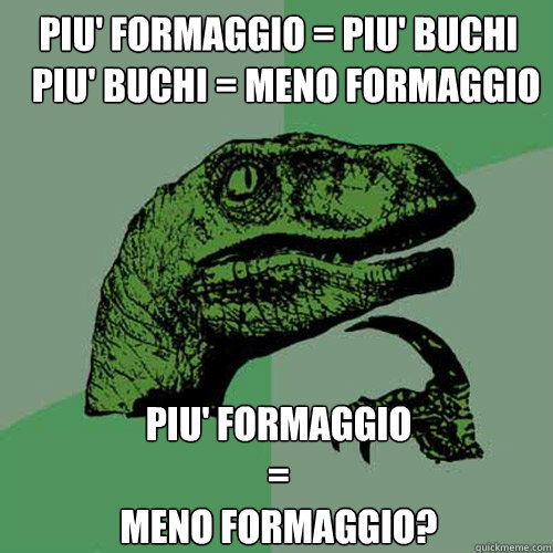 piu' formaggio = piu' buchi
  piu' buchi = meno formaggio piu' formaggio 
=
meno formaggio? - piu' formaggio = piu' buchi
  piu' buchi = meno formaggio piu' formaggio 
=
meno formaggio?  Philosoraptor