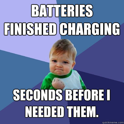 Batteries finished charging Seconds before I needed them.  Success Kid