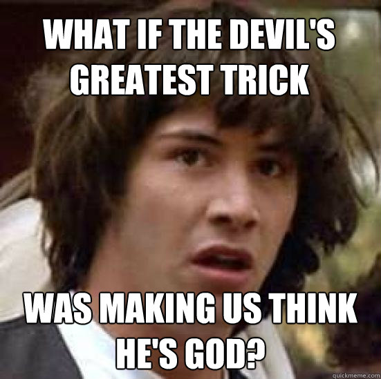 What if the devil's greatest trick was making us think he's god?  conspiracy keanu