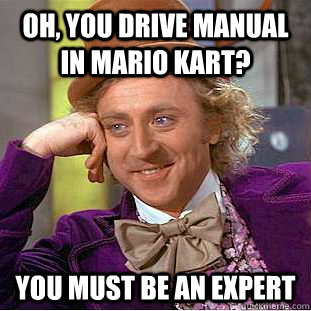 Oh, you drive manual in mario kart? You must be an expert  Creepy Wonka